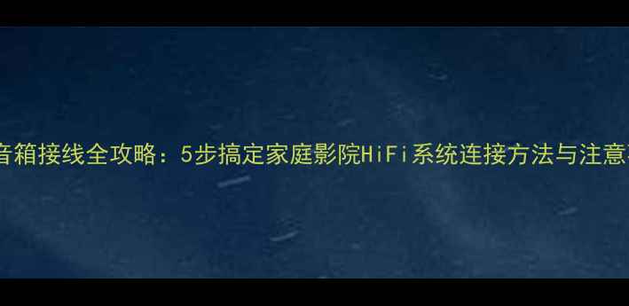 图片 卫星音箱接线全攻略：5步搞定家庭影院HiFi系统连接方法与注意事项2