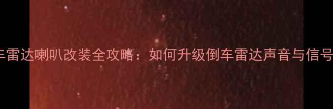 图片 原车倒车雷达喇叭改装全攻略：如何升级倒车雷达声音与信号系统？2