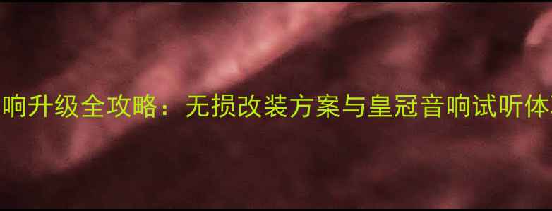 图片 原车音响升级全攻略：无损改装方案与皇冠音响试听体验深度