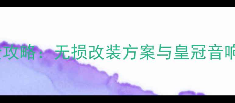 图片 原车音响升级全攻略：无损改装方案与皇冠音响试听体验深度2