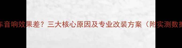 图片 原车音响效果差？三大核心原因及专业改装方案（附实测数据）