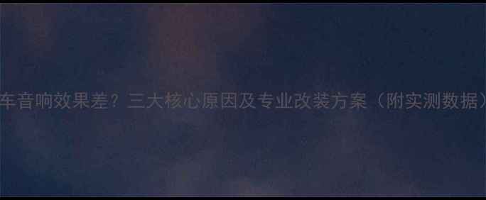 图片 原车音响效果差？三大核心原因及专业改装方案（附实测数据）2
