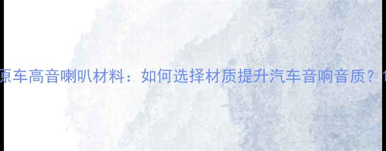 图片 原车高音喇叭材料：如何选择材质提升汽车音响音质？1