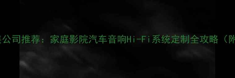 图片 厦门专业音响改装公司推荐：家庭影院汽车音响Hi-Fi系统定制全攻略（附本地避坑指南）1