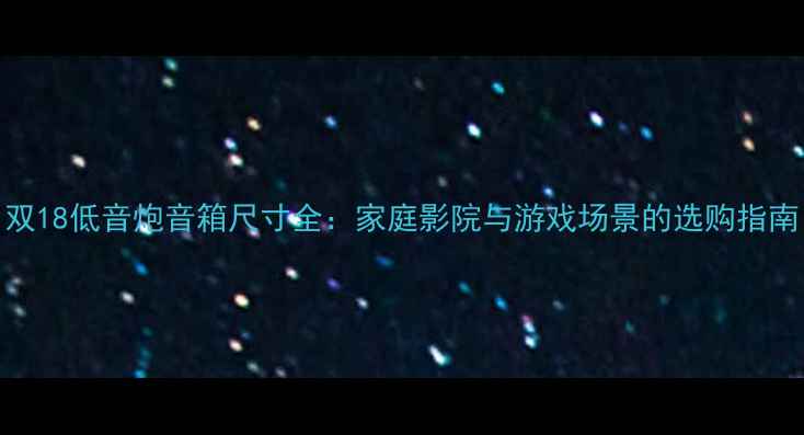 图片 双18低音炮音箱尺寸全：家庭影院与游戏场景的选购指南