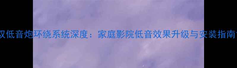 图片 双低音炮环绕系统深度：家庭影院低音效果升级与安装指南1