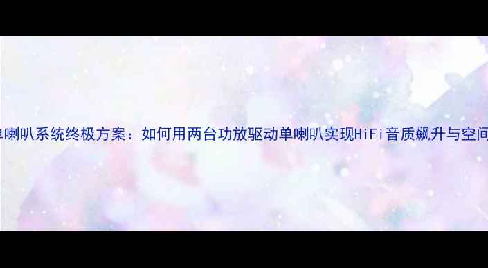 图片 双功放单喇叭系统终极方案：如何用两台功放驱动单喇叭实现HiFi音质飙升与空间节省？2
