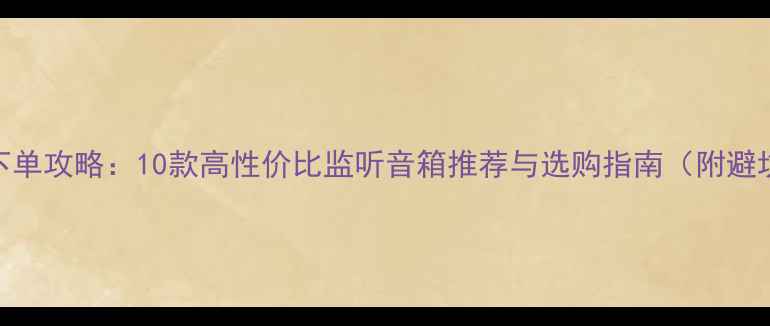 图片 双十一下单攻略：10款高性价比监听音箱推荐与选购指南（附避坑技巧）
