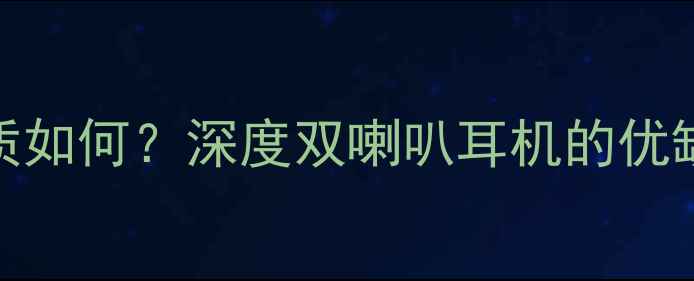 图片 双单元耳机音质如何？深度双喇叭耳机的优缺点及选购技巧