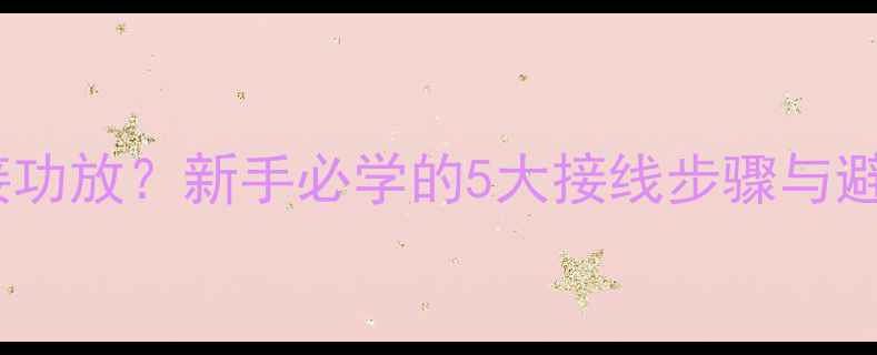 图片 双线分音如何正确连接功放？新手必学的5大接线步骤与避坑指南（附接线图）2