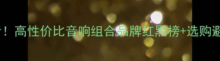 图片 发烧友必看！高性价比音响组合品牌红黑榜+选购避坑指南🎵2