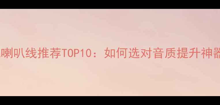 图片 发烧喇叭线推荐TOP10：如何选对音质提升神器？2