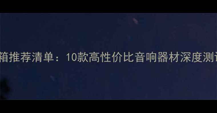 图片 发烧级HIFI音箱推荐清单：10款高性价比音响器材深度测评与选购指南2