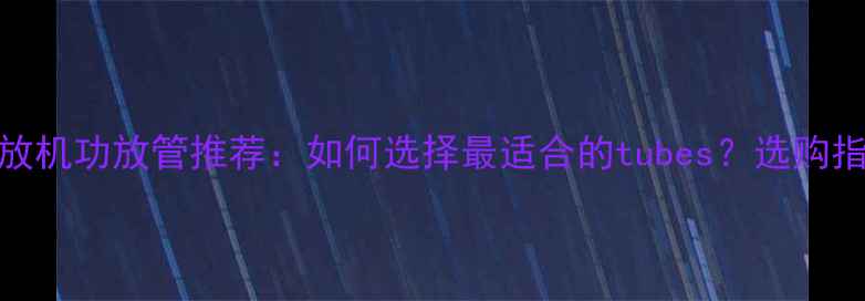 图片 发烧级功放机功放管推荐：如何选择最适合的tubes？选购指南与性能