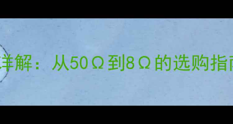 图片 古磁喇叭阻抗范围详解：从50Ω到8Ω的选购指南与音质影响分析2