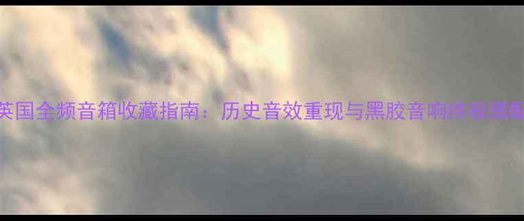 图片 古董英国全频音箱收藏指南：历史音效重现与黑胶音响终极搭配方案