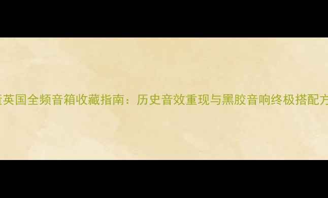 图片 古董英国全频音箱收藏指南：历史音效重现与黑胶音响终极搭配方案1