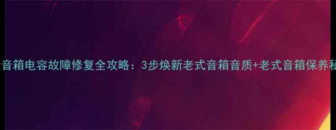 图片 古董音箱电容故障修复全攻略：3步焕新老式音箱音质+老式音箱保养秘籍1