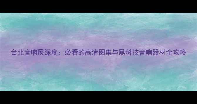 图片 台北音响展深度：必看的高清图集与黑科技音响器材全攻略