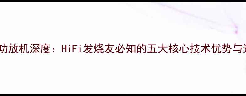 图片 台湾CAF功放机深度：HiFi发烧友必知的五大核心技术优势与选购指南