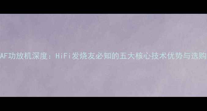 图片 台湾CAF功放机深度：HiFi发烧友必知的五大核心技术优势与选购指南2