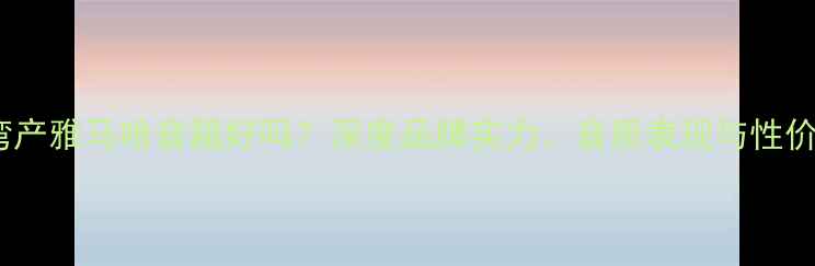 图片 台湾产雅马哈音箱好吗？深度品牌实力、音质表现与性价比1