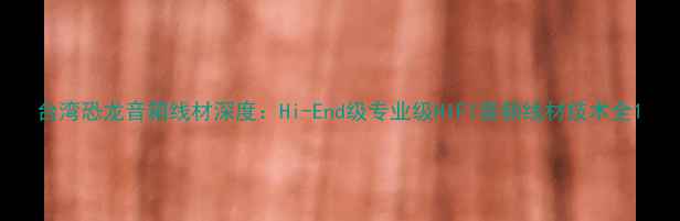 图片 台湾恐龙音箱线材深度：Hi-End级专业级HIFI音频线材技术全1