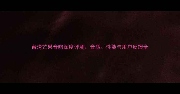 图片 台湾芒果音响深度评测：音质、性能与用户反馈全