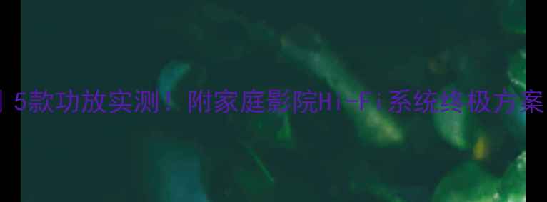 图片 号令音箱搭配指南｜5款功放实测！附家庭影院Hi-Fi系统终极方案（附参数对比表）2