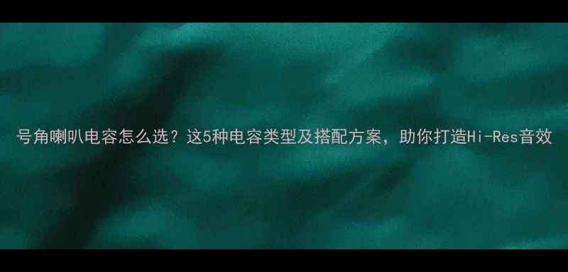 图片 号角喇叭电容怎么选？这5种电容类型及搭配方案，助你打造Hi-Res音效
