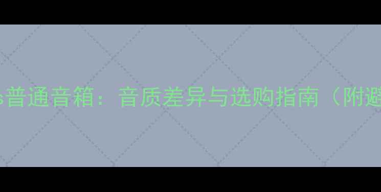 图片 号角音箱vs普通音箱：音质差异与选购指南（附避坑清单）2