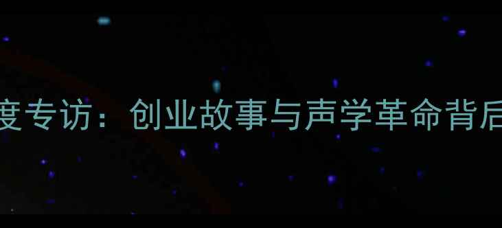 图片 号角音箱创始人深度专访：创业故事与声学革命背后的高保真技术之路