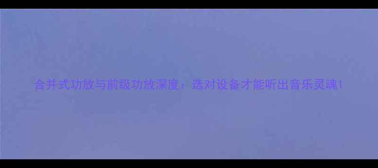 图片 合并式功放与前级功放深度：选对设备才能听出音乐灵魂1