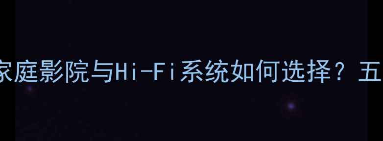 图片 合并式功放选购指南：家庭影院与Hi-Fi系统如何选择？五大核心参数与品牌推荐1