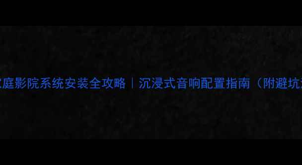 图片 合肥家庭影院系统安装全攻略｜沉浸式音响配置指南（附避坑清单）