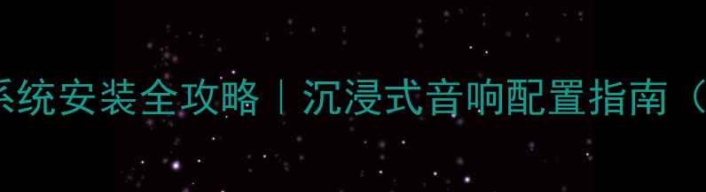 图片 合肥家庭影院系统安装全攻略｜沉浸式音响配置指南（附避坑清单）1