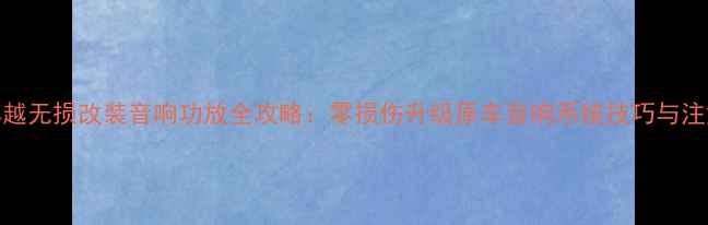 图片 吉利博越无损改装音响功放全攻略：零损伤升级原车音响系统技巧与注意事项