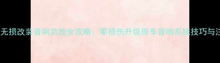 图片 吉利博越无损改装音响功放全攻略：零损伤升级原车音响系统技巧与注意事项1