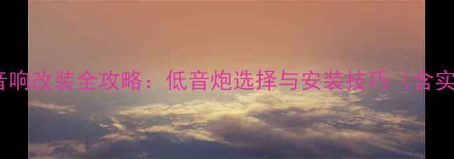 图片 吉利帝豪音响改装全攻略：低音炮选择与安装技巧（含实测数据）2