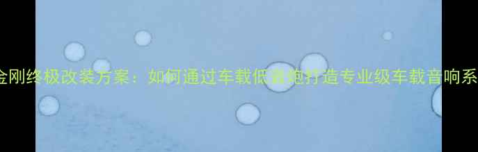 图片 吉利金刚终极改装方案：如何通过车载低音炮打造专业级车载音响系统？2