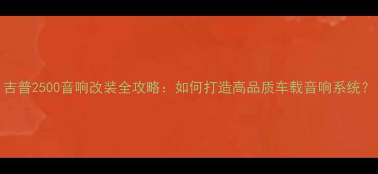 图片 吉普2500音响改装全攻略：如何打造高品质车载音响系统？