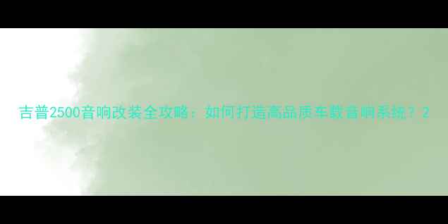 图片 吉普2500音响改装全攻略：如何打造高品质车载音响系统？2