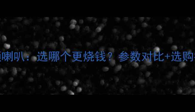图片 同轴喇叭vs分频喇叭：选哪个更烧钱？参数对比+选购指南（附实测）
