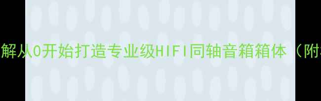 图片 同轴音箱箱体零基础图解从0开始打造专业级HIFI同轴音箱箱体（附材料清单+避坑指南）1