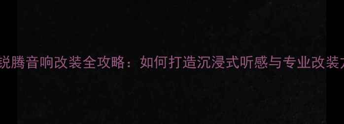 图片 名爵锐腾音响改装全攻略：如何打造沉浸式听感与专业改装方案2