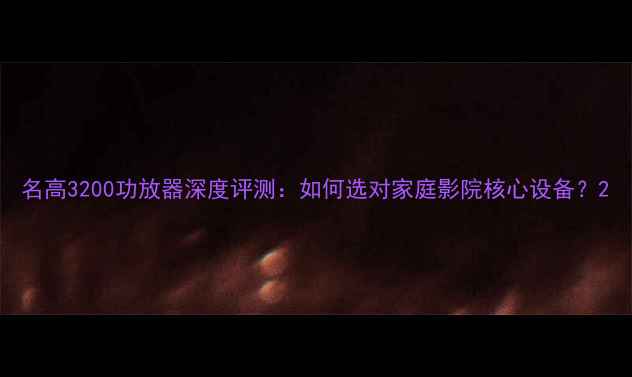 图片 名高3200功放器深度评测：如何选对家庭影院核心设备？2