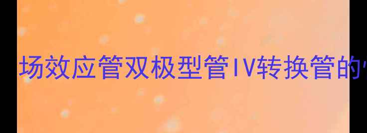图片 后级功放晶体管深度：场效应管双极型管IV转换管的性能对比与选型指南1