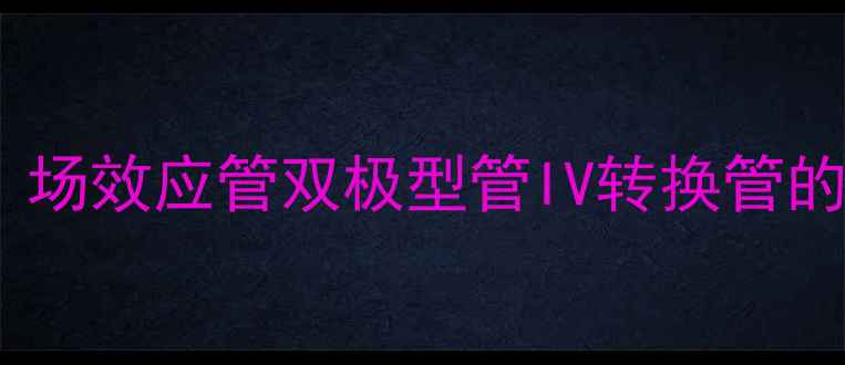 图片 后级功放晶体管深度：场效应管双极型管IV转换管的性能对比与选型指南2