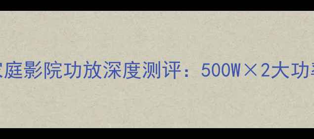 图片 吏云威格110家庭影院功放深度测评：500W×2大功率+杜比全景声