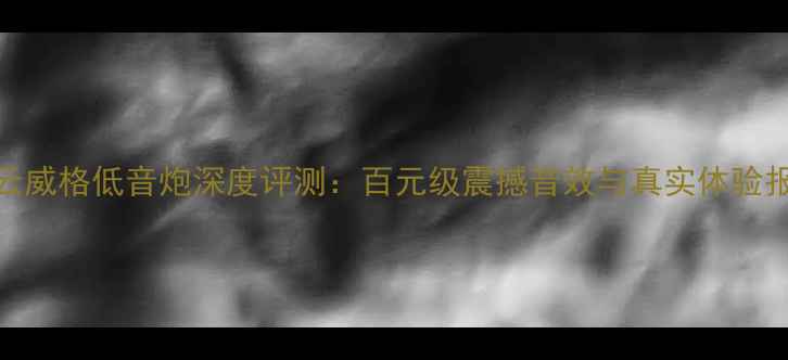 图片 吏云威格低音炮深度评测：百元级震撼音效与真实体验报告